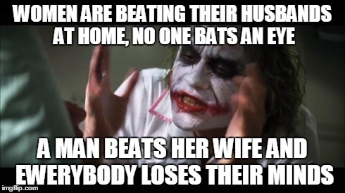 And everybody loses their minds | WOMEN ARE BEATING THEIR HUSBANDS AT HOME, NO ONE BATS AN EYE A MAN BEATS HER WIFE AND EWERYBODY LOSES THEIR MINDS | image tagged in memes,and everybody loses their minds | made w/ Imgflip meme maker