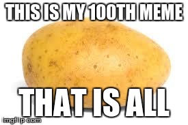 Potato | THIS IS MY 100TH MEME THAT IS ALL | image tagged in potato | made w/ Imgflip meme maker