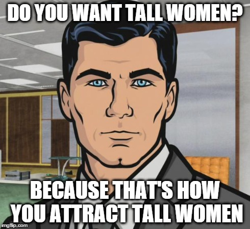 Archer Meme | DO YOU WANT TALL WOMEN? BECAUSE THAT'S HOW YOU ATTRACT TALL WOMEN | image tagged in memes,archer | made w/ Imgflip meme maker