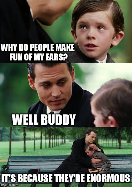 Finding Neverland Meme | WHY DO PEOPLE MAKE FUN OF MY EARS? WELL BUDDY IT'S BECAUSE THEY'RE ENORMOUS | image tagged in memes,finding neverland | made w/ Imgflip meme maker