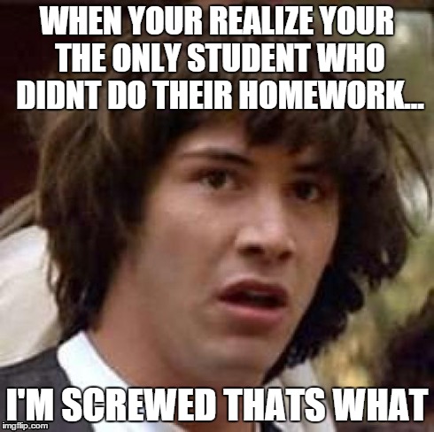 Conspiracy Keanu Meme | WHEN YOUR REALIZE YOUR THE ONLY STUDENT WHO DIDNT DO THEIR HOMEWORK... I'M SCREWED THATS WHAT | image tagged in memes,conspiracy keanu | made w/ Imgflip meme maker
