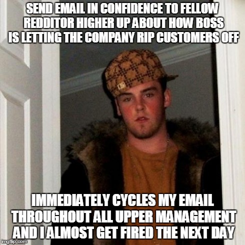 Scumbag Steve Meme | SEND EMAIL IN CONFIDENCE TO FELLOW REDDITOR HIGHER UP ABOUT HOW BOSS IS LETTING THE COMPANY RIP CUSTOMERS OFF IMMEDIATELY CYCLES MY EMAIL TH | image tagged in memes,scumbag steve | made w/ Imgflip meme maker