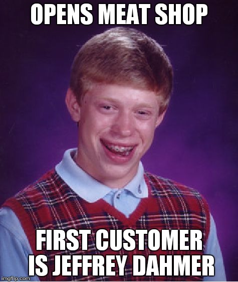 Bad Luck Brian | OPENS MEAT SHOP FIRST CUSTOMER IS JEFFREY DAHMER | image tagged in memes,bad luck brian | made w/ Imgflip meme maker