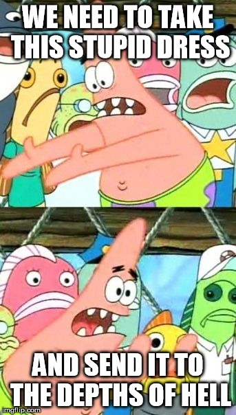 Put It Somewhere Else Patrick | WE NEED TO TAKE THIS STUPID DRESS AND SEND IT TO THE DEPTHS OF HELL | image tagged in memes,put it somewhere else patrick | made w/ Imgflip meme maker