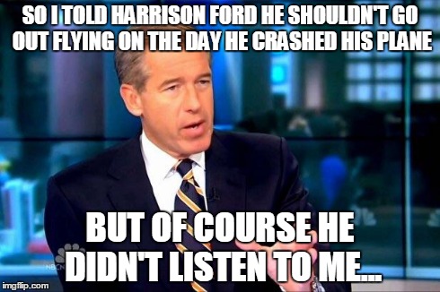 This guy is just everywhere at once, it seems... | SO I TOLD HARRISON FORD HE SHOULDN'T GO OUT FLYING ON THE DAY HE CRASHED HIS PLANE BUT OF COURSE HE DIDN'T LISTEN TO ME... | image tagged in memes,brian williams was there 2,brian williams,lol,harrison ford,crash | made w/ Imgflip meme maker