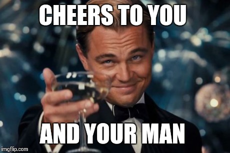 Leonardo Dicaprio Cheers Meme | CHEERS TO YOU AND YOUR MAN | image tagged in memes,leonardo dicaprio cheers | made w/ Imgflip meme maker