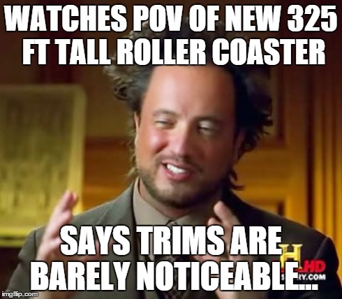 Ancient Aliens Meme | WATCHES POV OF NEW 325 FT TALL ROLLER COASTER SAYS TRIMS ARE BARELY NOTICEABLE... | image tagged in memes,ancient aliens | made w/ Imgflip meme maker