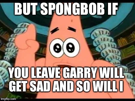 Patrick Says | BUT SPONGBOB IF YOU LEAVE GARRY WILL GET SAD AND SO WILL I | image tagged in memes,patrick says | made w/ Imgflip meme maker