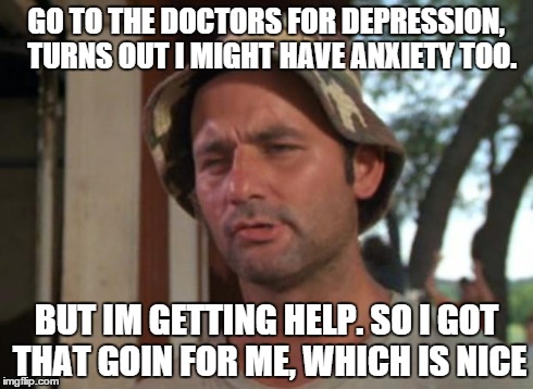 So I Got That Goin For Me Which Is Nice | GO TO THE DOCTORS FOR DEPRESSION,  TURNS OUT I MIGHT HAVE ANXIETY TOO. BUT IM GETTING HELP. SO I GOT THAT GOIN FOR ME, WHICH IS NICE | image tagged in memes,so i got that goin for me which is nice | made w/ Imgflip meme maker