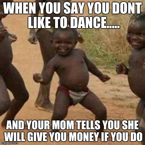 Third World Success Kid | WHEN YOU SAY YOU DONT LIKE TO DANCE..... AND YOUR MOM TELLS YOU SHE WILL GIVE YOU MONEY IF YOU DO | image tagged in memes,third world success kid | made w/ Imgflip meme maker