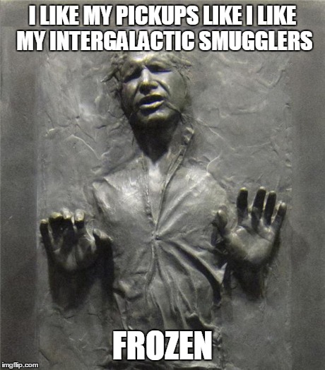 Han Solo Frozen Carbonite | I LIKE MY PICKUPS LIKE I LIKE MY INTERGALACTIC SMUGGLERS FROZEN | image tagged in han solo frozen carbonite | made w/ Imgflip meme maker