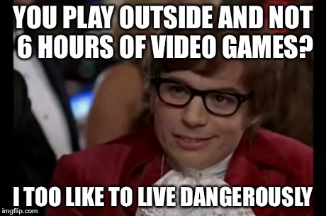 I Too Like To Live Dangerously Meme | YOU PLAY OUTSIDE AND NOT 6 HOURS OF VIDEO GAMES? I TOO LIKE TO LIVE DANGEROUSLY | image tagged in memes,i too like to live dangerously | made w/ Imgflip meme maker
