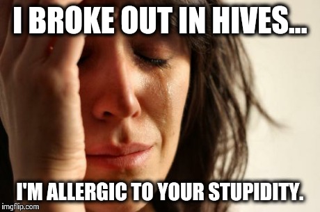 First World Problems Meme | I BROKE OUT IN HIVES... I'M ALLERGIC TO YOUR STUPIDITY. | image tagged in memes,first world problems | made w/ Imgflip meme maker