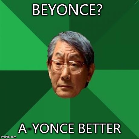 High Expectations Asian Father Meme | BEYONCE? A-YONCE BETTER | image tagged in memes,high expectations asian father | made w/ Imgflip meme maker