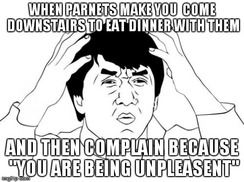 Jackie Chan WTF | WHEN PARNETS MAKE YOU  COME DOWNSTAIRS TO EAT DINNER WITH THEM AND THEN COMPLAIN BECAUSE "YOU ARE BEING UNPLEASENT" | image tagged in memes,jackie chan wtf | made w/ Imgflip meme maker