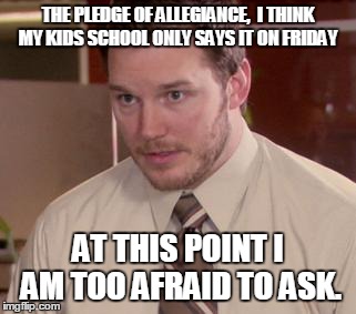 Afraid To Ask Andy (Closeup) Meme | THE PLEDGE OF ALLEGIANCE,
 I THINK MY KIDS SCHOOL ONLY SAYS IT ON FRIDAY AT THIS POINT I AM TOO AFRAID TO ASK. | image tagged in and i'm too afraid to ask andy | made w/ Imgflip meme maker