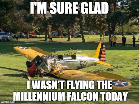Harrison Ford's Plane | I'M SURE GLAD I WASN'T FLYING THE MILLENNIUM FALCON TODAY | image tagged in harrison ford's plane | made w/ Imgflip meme maker