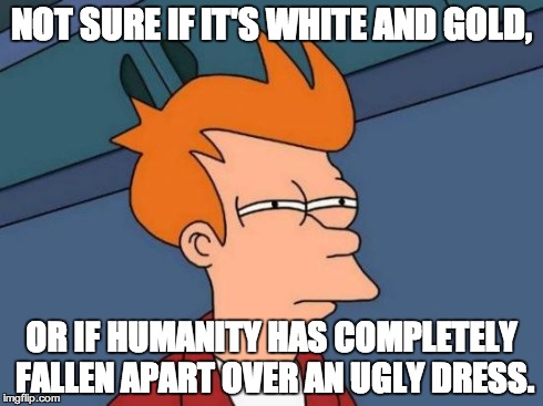 Futurama Fry | NOT SURE IF IT'S WHITE AND GOLD, OR IF HUMANITY HAS COMPLETELY FALLEN APART OVER AN UGLY DRESS. | image tagged in memes,futurama fry | made w/ Imgflip meme maker
