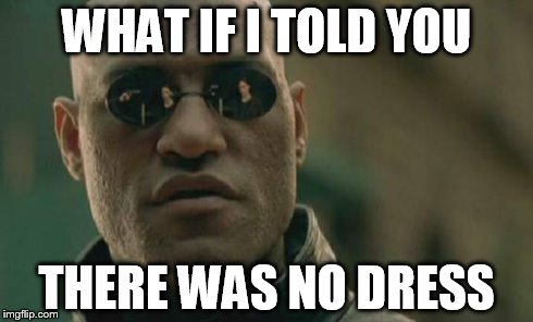 Matrix Morpheus Meme | WHAT IF I TOLD YOU THERE WAS NO DRESS | image tagged in memes,matrix morpheus | made w/ Imgflip meme maker