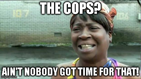 Ain't nobody got time for that. | THE COPS? AIN'T NOBODY GOT TIME FOR THAT! | image tagged in ain't nobody got time for that | made w/ Imgflip meme maker