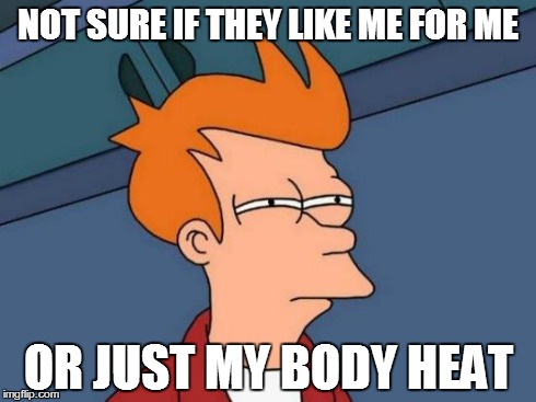 Futurama Fry Meme | NOT SURE IF THEY LIKE ME FOR ME OR JUST MY BODY HEAT | image tagged in memes,futurama fry | made w/ Imgflip meme maker