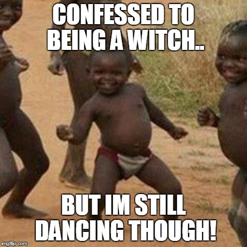 Third World Success Kid | CONFESSED TO BEING A WITCH.. BUT IM STILL DANCING THOUGH! | image tagged in memes,third world success kid | made w/ Imgflip meme maker