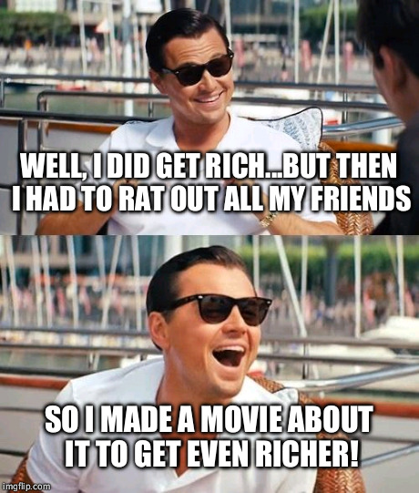 Jordan Belfort's Key to Success | WELL, I DID GET RICH...BUT THEN I HAD TO RAT OUT ALL MY FRIENDS SO I MADE A MOVIE ABOUT IT TO GET EVEN RICHER! | image tagged in memes,leonardo dicaprio wolf of wall street | made w/ Imgflip meme maker