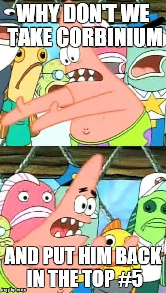 Put It Somewhere Else Patrick Meme | WHY DON'T WE TAKE CORBINIUM AND PUT HIM BACK IN THE TOP #5 | image tagged in memes,put it somewhere else patrick | made w/ Imgflip meme maker