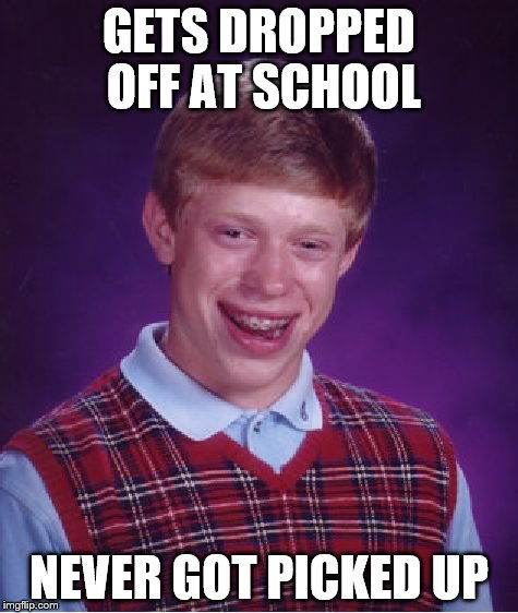 drop off | GETS DROPPED OFF AT SCHOOL NEVER GOT PICKED UP | image tagged in memes,bad luck brian,unhelpful high school teacher,school | made w/ Imgflip meme maker