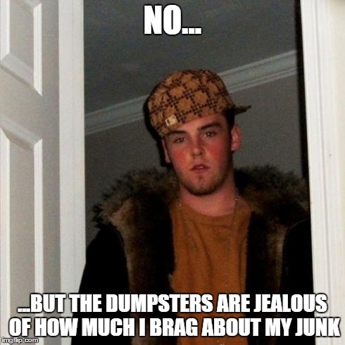Scumbag Steve Meme | NO... ...BUT THE DUMPSTERS ARE JEALOUS OF HOW MUCH I BRAG ABOUT MY JUNK | image tagged in memes,scumbag steve | made w/ Imgflip meme maker