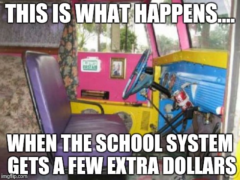 Custom school bus | THIS IS WHAT HAPPENS.... WHEN THE SCHOOL SYSTEM GETS A FEW EXTRA DOLLARS | image tagged in school | made w/ Imgflip meme maker