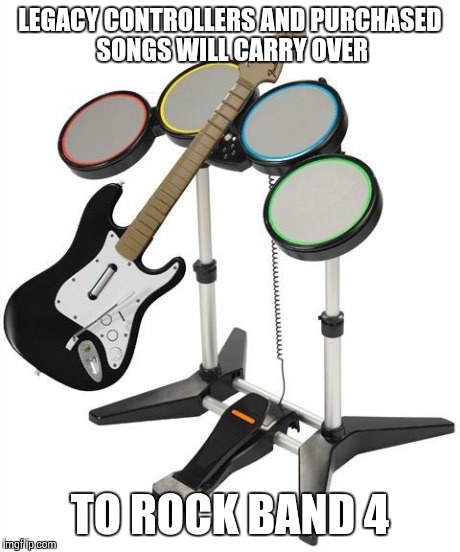 LEGACY CONTROLLERS AND PURCHASED SONGS WILL CARRY OVER TO ROCK BAND 4 | image tagged in rock band | made w/ Imgflip meme maker