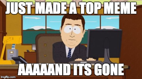 Aaaaand Its Gone | JUST MADE A TOP MEME AAAAAND ITS GONE | image tagged in memes,aaaaand its gone | made w/ Imgflip meme maker