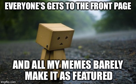 lonely box man | EVERYONE'S GETS TO THE FRONT PAGE AND ALL MY MEMES BARELY MAKE IT AS FEATURED | image tagged in lonely box man | made w/ Imgflip meme maker