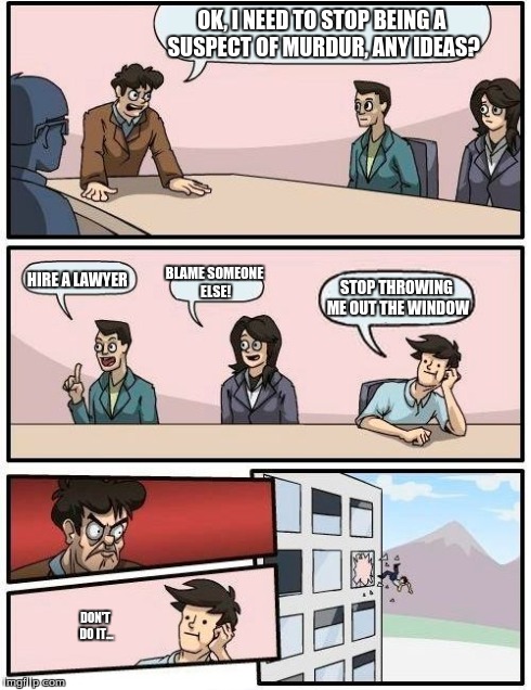 Boardroom Meeting Suggestion Meme | OK, I NEED TO STOP BEING A SUSPECT OF MURDUR, ANY IDEAS? HIRE A LAWYER BLAME SOMEONE ELSE! STOP THROWING ME OUT THE WINDOW DON'T DO IT... | image tagged in memes,boardroom meeting suggestion | made w/ Imgflip meme maker