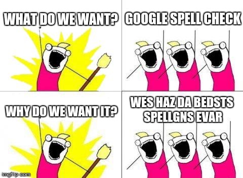 What Do We Want | WHAT DO WE WANT? GOOGLE SPELL CHECK WHY DO WE WANT IT? WES HAZ DA BEDSTS SPELLGNS EVAR | image tagged in memes,what do we want | made w/ Imgflip meme maker