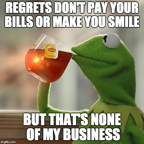 But That's None Of My Business | REGRETS DON'T PAY YOUR BILLS OR MAKE YOU SMILE BUT THAT'S NONE OF MY BUSINESS | image tagged in memes,but thats none of my business,kermit the frog | made w/ Imgflip meme maker