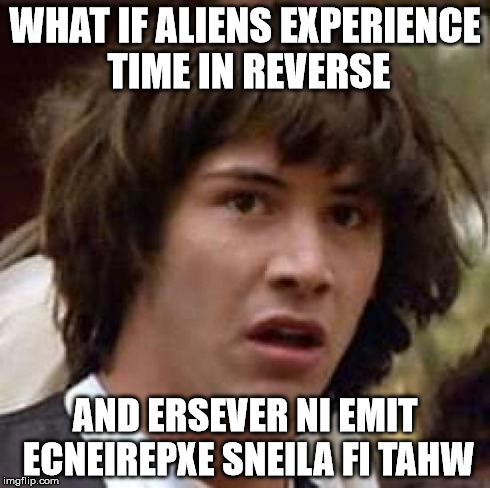 What if aliens experience time in reverse | WHAT IF ALIENS EXPERIENCE TIME IN REVERSE AND ERSEVER NI EMIT ECNEIREPXE SNEILA FI TAHW | image tagged in memes,conspiracy keanu | made w/ Imgflip meme maker