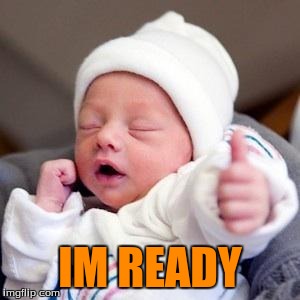 Bumps & Babies | IM READY | image tagged in bumps  babies | made w/ Imgflip meme maker