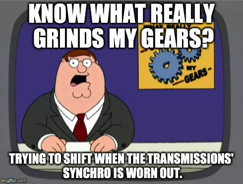 Peter Griffin News Meme | KNOW WHAT REALLY GRINDS MY GEARS? TRYING TO SHIFT WHEN THE TRANSMISSIONS' SYNCHRO IS WORN OUT. | image tagged in memes,peter griffin news | made w/ Imgflip meme maker
