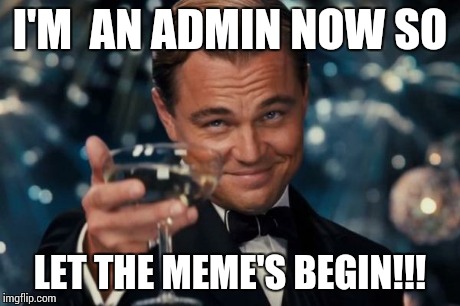Leonardo Dicaprio Cheers Meme | I'M  AN ADMIN NOW SO LET THE MEME'S BEGIN!!! | image tagged in memes,leonardo dicaprio cheers | made w/ Imgflip meme maker