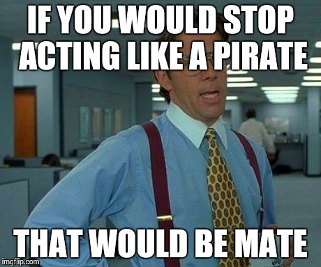 That Would Be Great | IF YOU WOULD STOP ACTING LIKE A PIRATE THAT WOULD BE MATE | image tagged in memes,that would be great | made w/ Imgflip meme maker