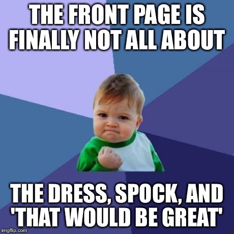 Success Kid | THE FRONT PAGE IS FINALLY NOT ALL ABOUT THE DRESS, SPOCK, AND 'THAT WOULD BE GREAT' | image tagged in memes,success kid | made w/ Imgflip meme maker