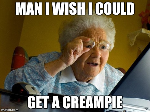 Grandma Finds The Internet | MAN I WISH I COULD GET A CREAMPIE | image tagged in memes,grandma finds the internet | made w/ Imgflip meme maker