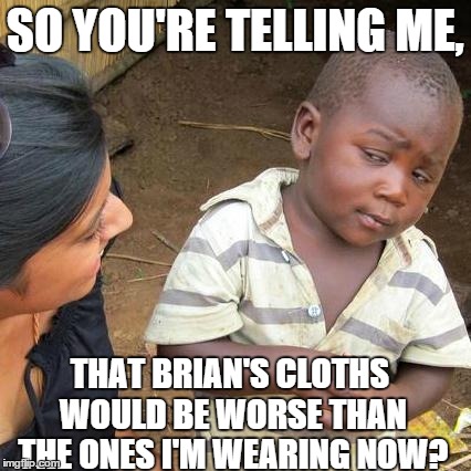 Third World Skeptical Kid Meme | SO YOU'RE TELLING ME, THAT BRIAN'S CLOTHS WOULD BE WORSE THAN THE ONES I'M WEARING NOW? | image tagged in memes,third world skeptical kid | made w/ Imgflip meme maker