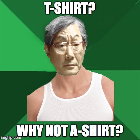 A-Shirt | T-SHIRT? WHY NOT A-SHIRT? | image tagged in high expectations asian father,high expectation asian dad | made w/ Imgflip meme maker