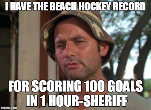 So I Got That Goin For Me Which Is Nice | I HAVE THE BEACH HOCKEY RECORD FOR SCORING 100 GOALS IN 1 HOUR-SHERIFF | image tagged in memes,so i got that goin for me which is nice | made w/ Imgflip meme maker