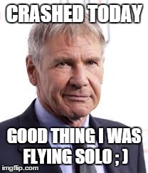 how to crash a plane | CRASHED TODAY GOOD THING I WAS FLYING SOLO ; ) | image tagged in han solo,harrison ford,plane crash,pilot error,star wars,puns | made w/ Imgflip meme maker