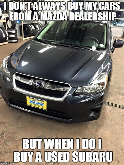 buy a subaru. everytime. | I DON'T ALWAYS BUY MY CARS FROM A MAZDA DEALERSHIP BUT WHEN I DOI BUY A USED SUBARU | image tagged in subaru | made w/ Imgflip meme maker