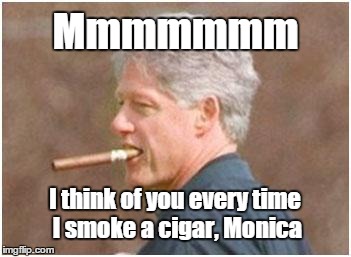 Mmmmmmm I think of you every time I smoke a cigar, Monica | image tagged in clinton cigar,monica | made w/ Imgflip meme maker